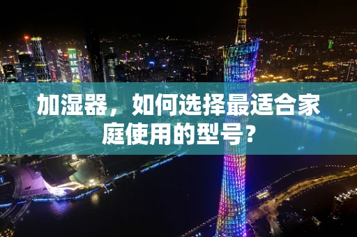 加湿器，如何选择最适合家庭使用的型号？