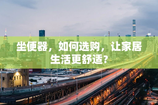 坐便器，如何选购，让家居生活更舒适？