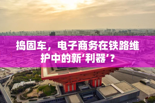 捣固车，电子商务在铁路维护中的新‘利器’？