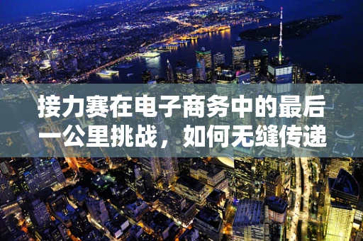 接力赛在电子商务中的最后一公里挑战，如何无缝传递客户满意度？