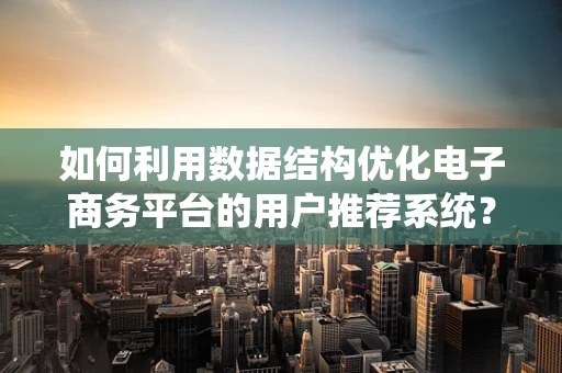 如何利用数据结构优化电子商务平台的用户推荐系统？