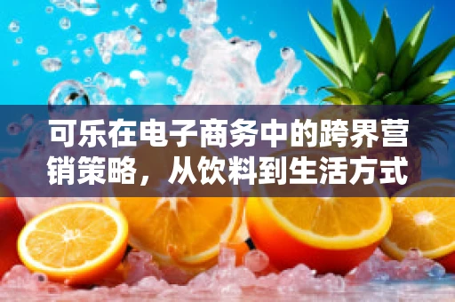可乐在电子商务中的跨界营销策略，从饮料到生活方式的跨越？