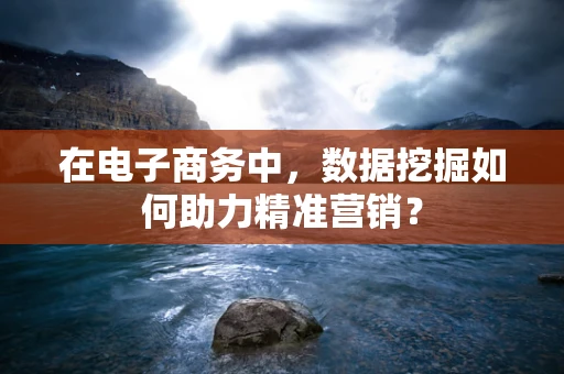 在电子商务中，数据挖掘如何助力精准营销？