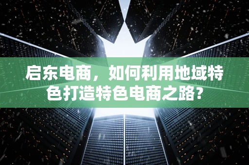 启东电商，如何利用地域特色打造特色电商之路？