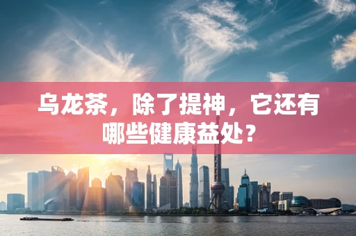 乌龙茶，除了提神，它还有哪些健康益处？