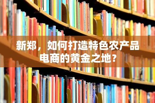 新郑，如何打造特色农产品电商的黄金之地？