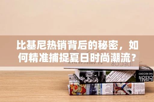 比基尼热销背后的秘密，如何精准捕捉夏日时尚潮流？