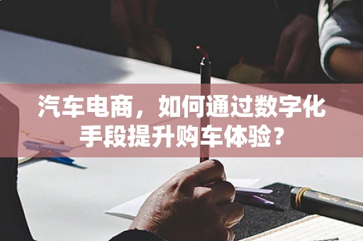 汽车电商，如何通过数字化手段提升购车体验？