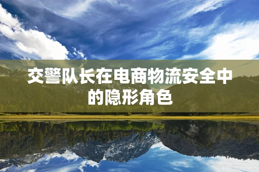 交警队长在电商物流安全中的隐形角色