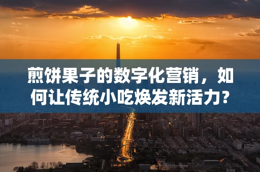 煎饼果子的数字化营销，如何让传统小吃焕发新活力？