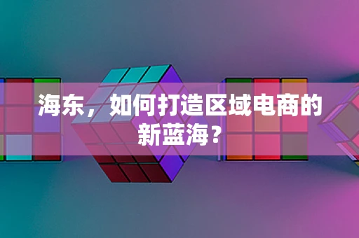 海东，如何打造区域电商的新蓝海？