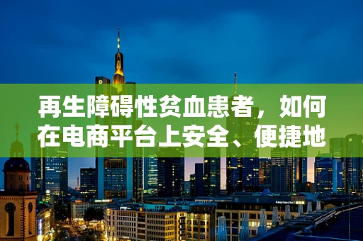 再生障碍性贫血患者，如何在电商平台上安全、便捷地选购合适的治疗与护理用品？