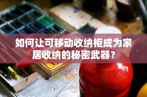 如何让可移动收纳柜成为家居收纳的秘密武器？
