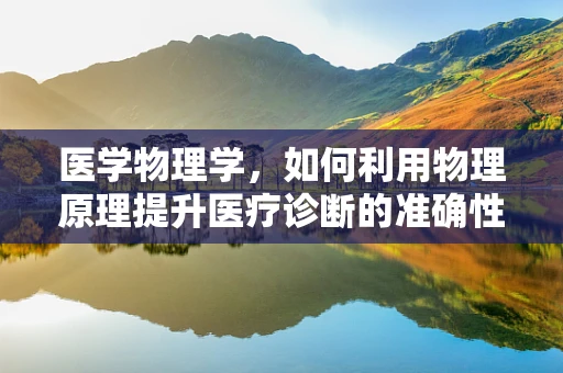 医学物理学，如何利用物理原理提升医疗诊断的准确性？