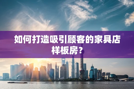 如何打造吸引顾客的家具店样板房？