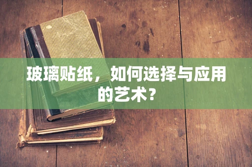 玻璃贴纸，如何选择与应用的艺术？