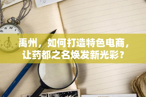 禹州，如何打造特色电商，让药都之名焕发新光彩？