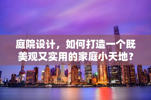 庭院设计，如何打造一个既美观又实用的家庭小天地？