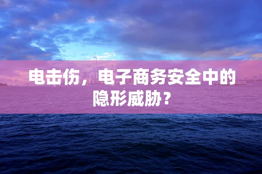 电击伤，电子商务安全中的隐形威胁？