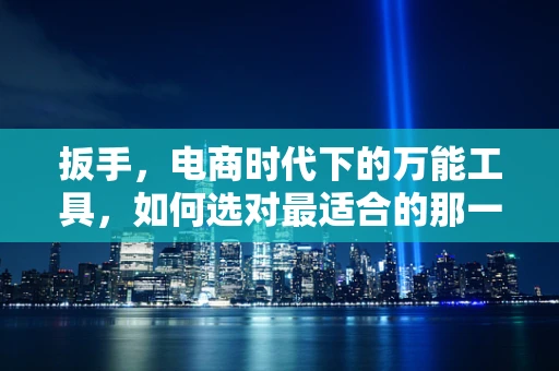 扳手，电商时代下的万能工具，如何选对最适合的那一款？