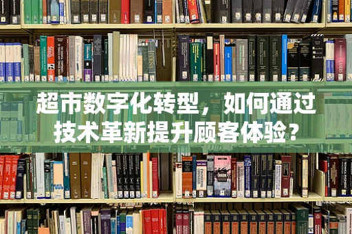 超市数字化转型，如何通过技术革新提升顾客体验？