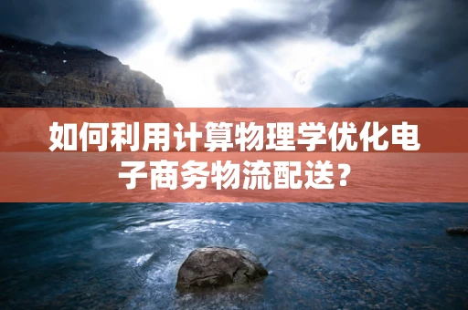 如何利用计算物理学优化电子商务物流配送？