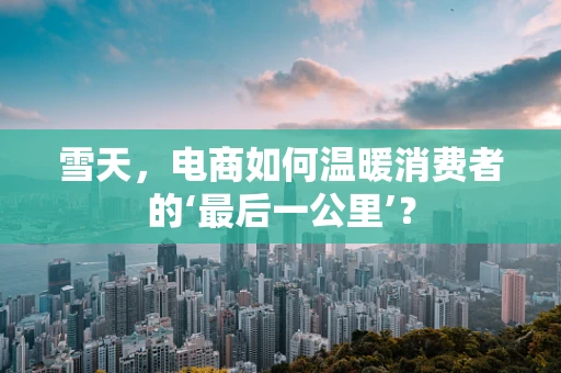 雪天，电商如何温暖消费者的‘最后一公里’？