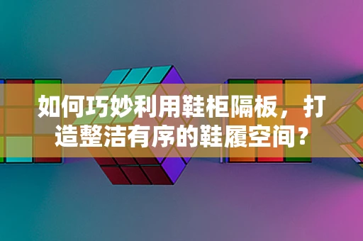 如何巧妙利用鞋柜隔板，打造整洁有序的鞋履空间？