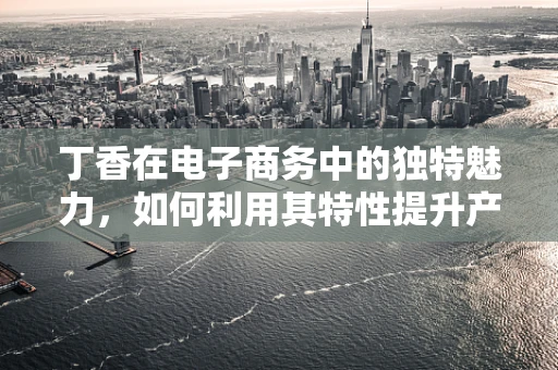 丁香在电子商务中的独特魅力，如何利用其特性提升产品吸引力？