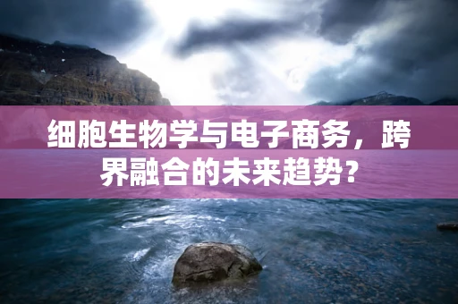 细胞生物学与电子商务，跨界融合的未来趋势？