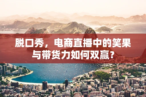 脱口秀，电商直播中的笑果与带货力如何双赢？