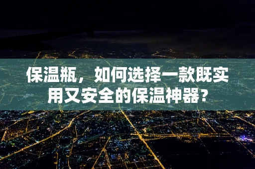 保温瓶，如何选择一款既实用又安全的保温神器？