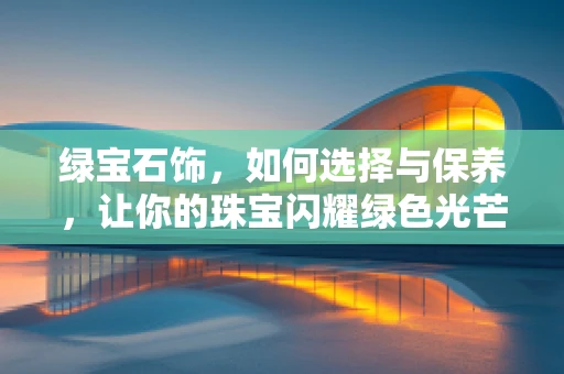 绿宝石饰，如何选择与保养，让你的珠宝闪耀绿色光芒？