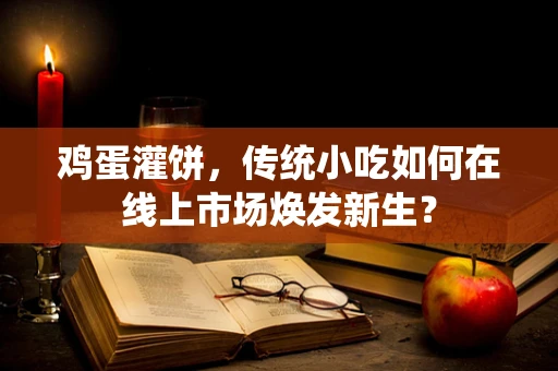 鸡蛋灌饼，传统小吃如何在线上市场焕发新生？