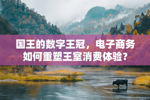 国王的数字王冠，电子商务如何重塑王室消费体验？