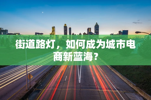 街道路灯，如何成为城市电商新蓝海？