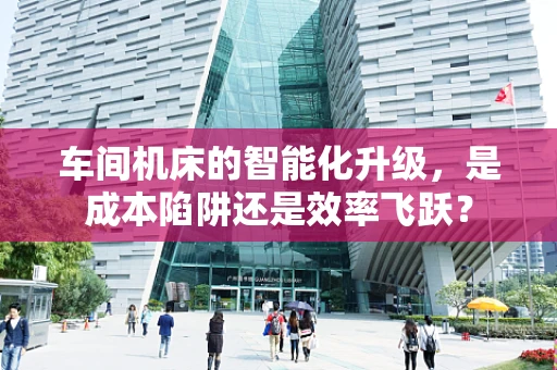 车间机床的智能化升级，是成本陷阱还是效率飞跃？