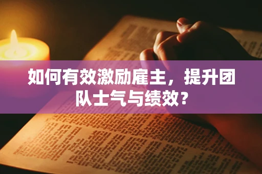 如何有效激励雇主，提升团队士气与绩效？