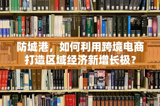 防城港，如何利用跨境电商打造区域经济新增长极？