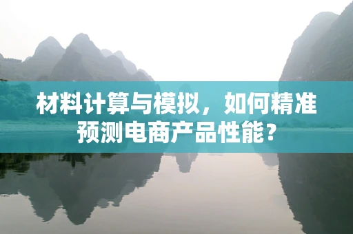 材料计算与模拟，如何精准预测电商产品性能？