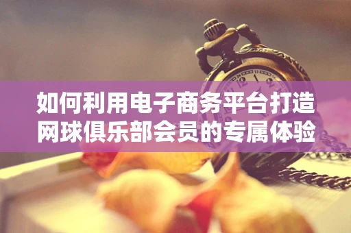 如何利用电子商务平台打造网球俱乐部会员的专属体验？