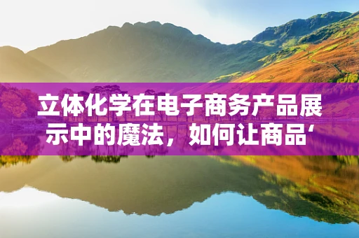 立体化学在电子商务产品展示中的魔法，如何让商品‘跃然屏上’？