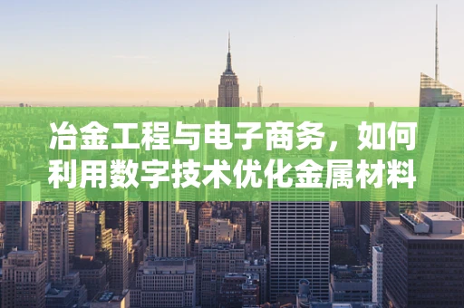 冶金工程与电子商务，如何利用数字技术优化金属材料供应链？