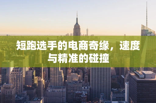 短跑选手的电商奇缘，速度与精准的碰撞