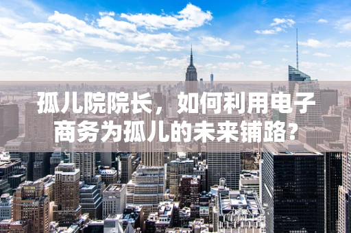 孤儿院院长，如何利用电子商务为孤儿的未来铺路？