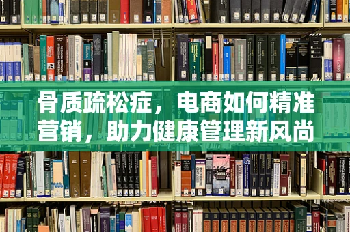 骨质疏松症，电商如何精准营销，助力健康管理新风尚？