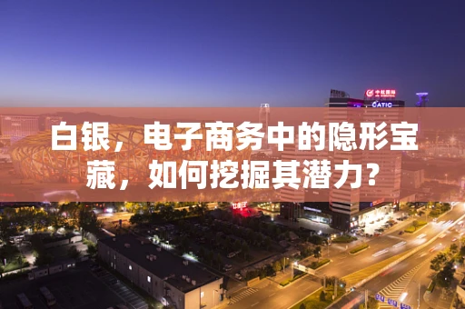 白银，电子商务中的隐形宝藏，如何挖掘其潜力？