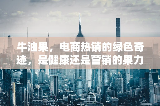牛油果，电商热销的绿色奇迹，是健康还是营销的果力？