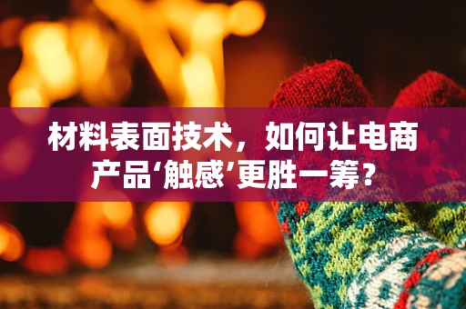 材料表面技术，如何让电商产品‘触感’更胜一筹？