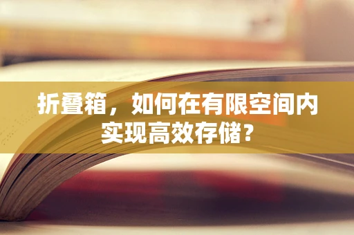折叠箱，如何在有限空间内实现高效存储？